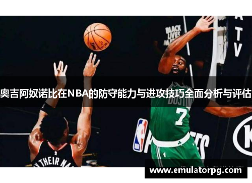 奥吉阿奴诺比在NBA的防守能力与进攻技巧全面分析与评估