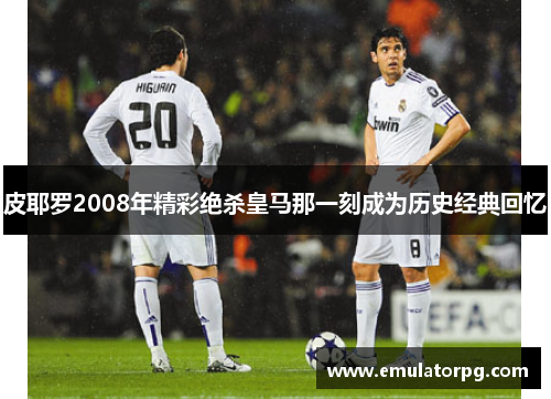 皮耶罗2008年精彩绝杀皇马那一刻成为历史经典回忆