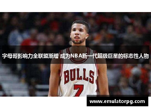 字母哥影响力全联盟渐增 成为NBA新一代超级巨星的标志性人物