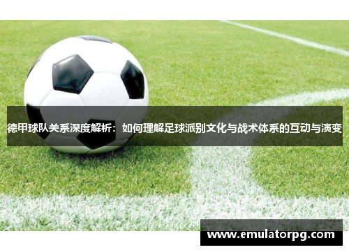 德甲球队关系深度解析：如何理解足球派别文化与战术体系的互动与演变