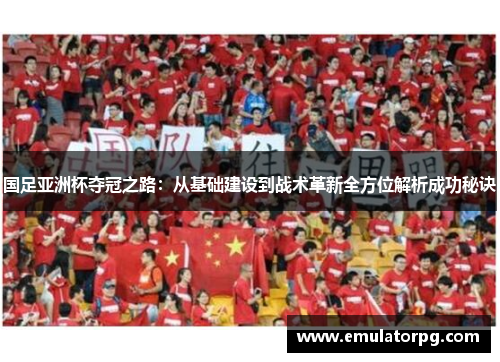 国足亚洲杯夺冠之路：从基础建设到战术革新全方位解析成功秘诀