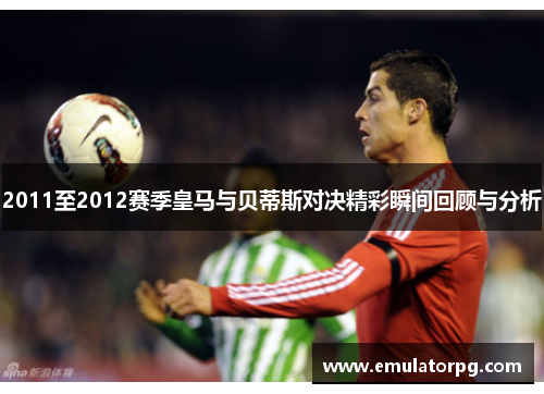 2011至2012赛季皇马与贝蒂斯对决精彩瞬间回顾与分析