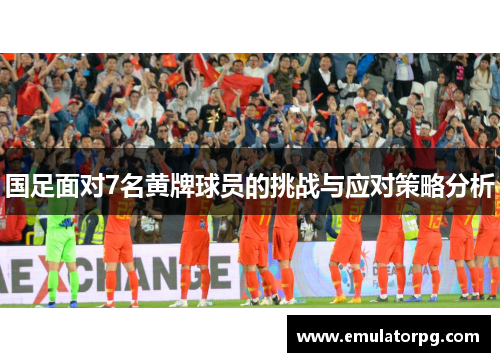 国足面对7名黄牌球员的挑战与应对策略分析