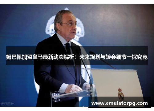 姆巴佩加盟皇马最新动态解析：未来规划与转会细节一探究竟