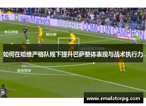 如何在哈维严格队规下提升巴萨整体表现与战术执行力