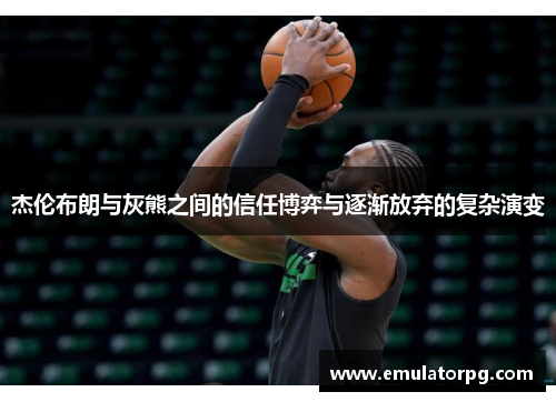 杰伦布朗与灰熊之间的信任博弈与逐渐放弃的复杂演变