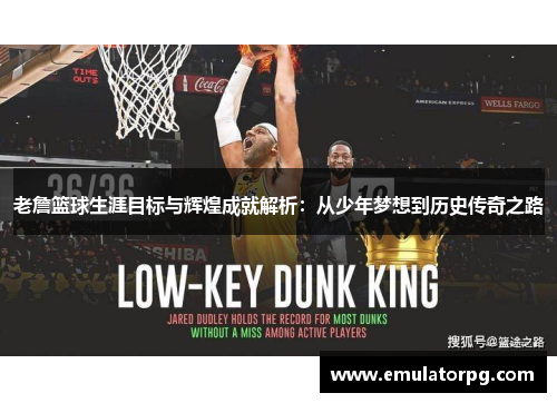 老詹篮球生涯目标与辉煌成就解析：从少年梦想到历史传奇之路