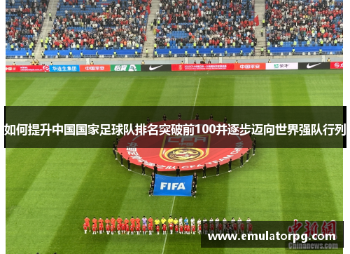 如何提升中国国家足球队排名突破前100并逐步迈向世界强队行列