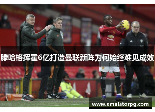 滕哈格挥霍6亿打造曼联新阵为何始终难见成效