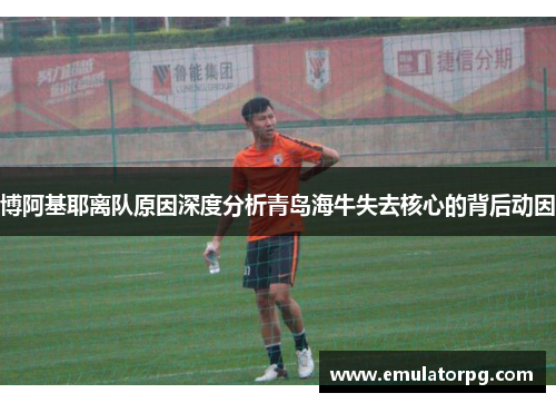 博阿基耶离队原因深度分析青岛海牛失去核心的背后动因
