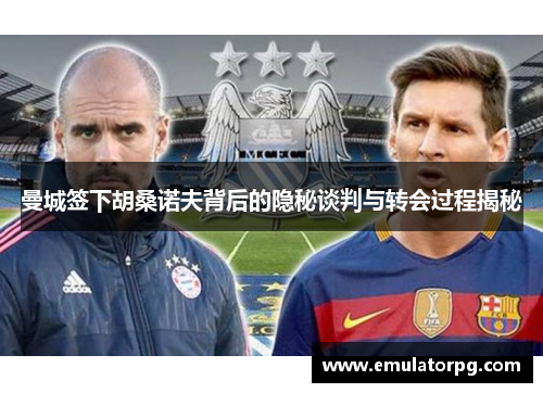 曼城签下胡桑诺夫背后的隐秘谈判与转会过程揭秘