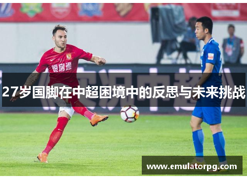27岁国脚在中超困境中的反思与未来挑战