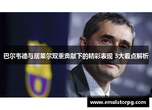 巴尔韦德与居莱尔双重贡献下的精彩表现 3大看点解析