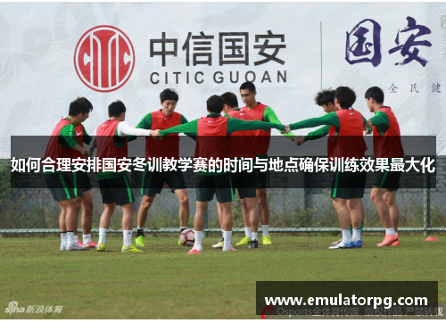 如何合理安排国安冬训教学赛的时间与地点确保训练效果最大化