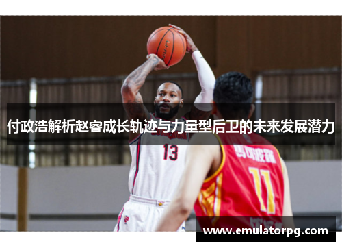 付政浩解析赵睿成长轨迹与力量型后卫的未来发展潜力