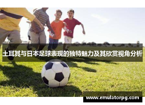 土耳其与日本足球表现的独特魅力及其欣赏视角分析