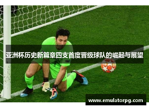 亚洲杯历史新篇章四支首度晋级球队的崛起与展望