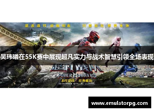 吴玮曦在55K赛中展现超凡实力与战术智慧引领全场表现 吴玮曦在55K赛中展现超凡实力与战术智慧引领全场表现