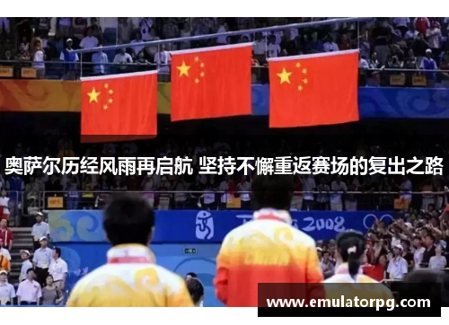 奥萨尔历经风雨再启航 坚持不懈重返赛场的复出之路