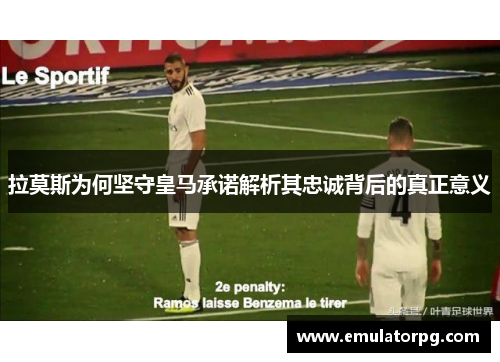 拉莫斯为何坚守皇马承诺解析其忠诚背后的真正意义