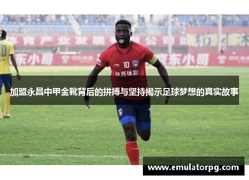 加盟永昌中甲金靴背后的拼搏与坚持揭示足球梦想的真实故事