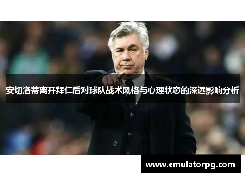 安切洛蒂离开拜仁后对球队战术风格与心理状态的深远影响分析