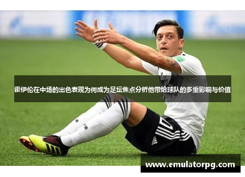霍伊伦在中场的出色表现为何成为足坛焦点分析他带给球队的多重影响与价值