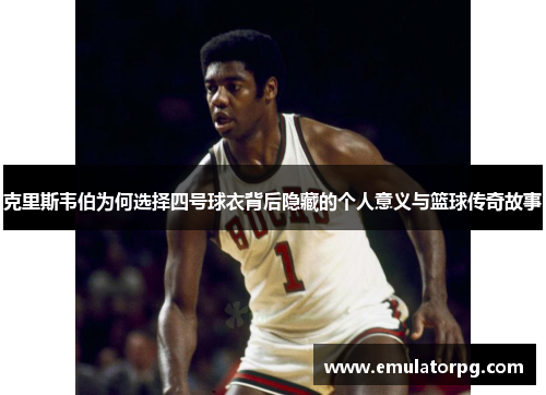 克里斯韦伯为何选择四号球衣背后隐藏的个人意义与篮球传奇故事