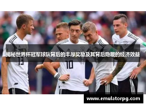 揭秘世界杯冠军球队背后的丰厚奖励及其背后隐藏的经济效益