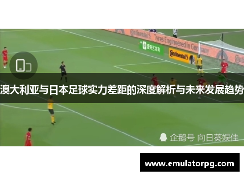 澳大利亚与日本足球实力差距的深度解析与未来发展趋势