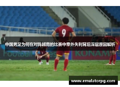 中国男足为何在对阵越南的比赛中意外失利背后深层原因解析