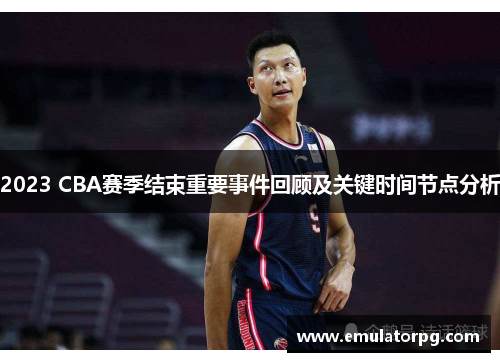 2023 CBA赛季结束重要事件回顾及关键时间节点分析