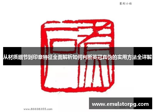 从材质细节到印章特征全面解析如何判断英冠真伪的实用方法全详解 从材质细节到印章特征全面解析如何判断英冠真伪的实用方法全详解