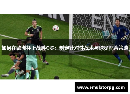 如何在欧洲杯上战胜C罗:制定针对性战术与球员配合策略 如何在欧洲杯上战胜C罗:制定针对性战术与球员配合策略