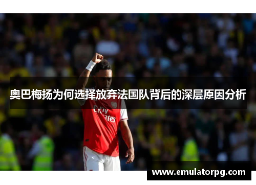 奥巴梅扬为何选择放弃法国队背后的深层原因分析 奥巴梅扬为何选择放弃法国队背后的深层原因分析