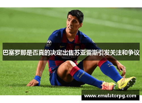 巴塞罗那是否真的决定出售苏亚雷斯引发关注和争议 巴塞罗那是否真的决定出售苏亚雷斯引发关注和争议