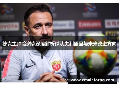 捷克主帅哈谢克深度解析球队失利原因与未来改进方向 捷克主帅哈谢克深度解析球队失利原因与未来改进方向