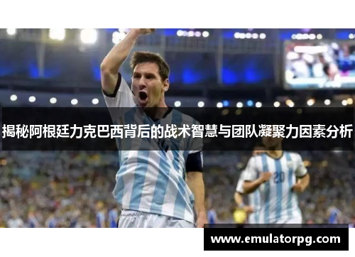 揭秘阿根廷力克巴西背后的战术智慧与团队凝聚力因素分析 揭秘阿根廷力克巴西背后的战术智慧与团队凝聚力因素分析