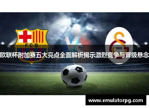 欧联杯附加赛五大亮点全面解析揭示激烈竞争与晋级悬念 欧联杯附加赛五大亮点全面解析揭示激烈竞争与晋级悬念