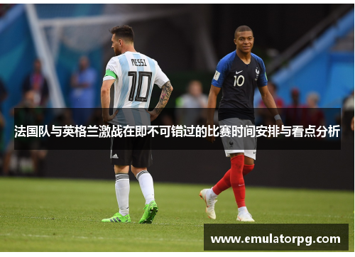 法国队与英格兰激战在即不可错过的比赛时间安排与看点分析 法国队与英格兰激战在即不可错过的比赛时间安排与看点分析