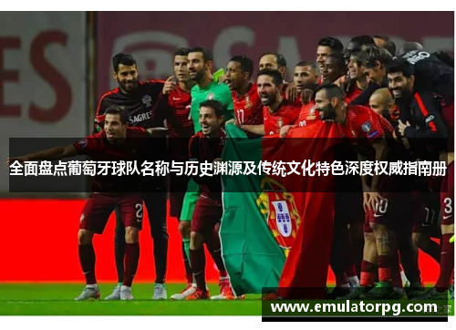 全面盘点葡萄牙球队名称与历史渊源及传统文化特色深度权威指南册