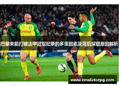 巴黎未能打破法甲冠军纪录的多重因素及背后深层原因解析 巴黎未能打破法甲冠军纪录的多重因素及背后深层原因解析